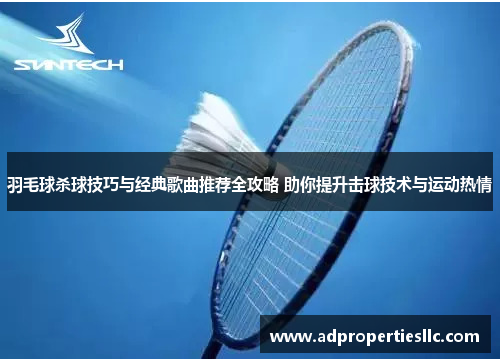 羽毛球杀球技巧与经典歌曲推荐全攻略 助你提升击球技术与运动热情