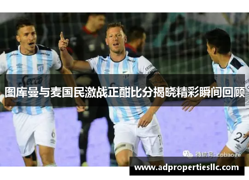 图库曼与麦国民激战正酣比分揭晓精彩瞬间回顾